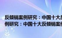 反倾销案例研究：中国十大反倾销案例解析（关于反倾销案例研究：中国十大反倾销案例解析介绍）