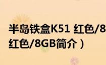 半岛铁盒K51 红色/8GB（关于半岛铁盒K51 红色/8GB简介）