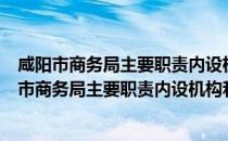 咸阳市商务局主要职责内设机构和人员编制规定（关于咸阳市商务局主要职责内设机构和人员编制规定介绍）