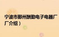 宁波市鄞州酬勤电子电器厂（关于宁波市鄞州酬勤电子电器厂介绍）