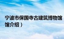 宁波市保国寺古建筑博物馆（关于宁波市保国寺古建筑博物馆介绍）