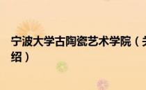 宁波大学古陶瓷艺术学院（关于宁波大学古陶瓷艺术学院介绍）