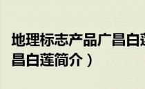 地理标志产品广昌白莲（关于地理标志产品广昌白莲简介）