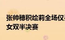张帅穂积绘莉全场仅丢3局首盘送蛋强势晋级女双半决赛