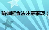 瑜伽断食法注意事项（瑜伽断食法注意事项）