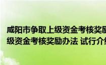 咸阳市争取上级资金考核奖励办法 试行（关于咸阳市争取上级资金考核奖励办法 试行介绍）