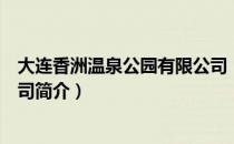 大连香洲温泉公园有限公司（关于大连香洲温泉公园有限公司简介）