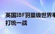 英国IBF羽量级世界拳王沃灵顿更乐意跟徐灿打统一战