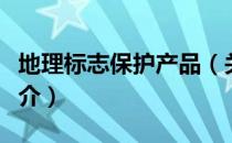 地理标志保护产品（关于地理标志保护产品简介）