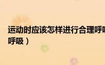 运动时应该怎样进行合理呼吸（在各种运动中应该如何正确呼吸）