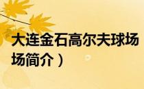 大连金石高尔夫球场（关于大连金石高尔夫球场简介）