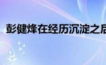 彭健烽在经历沉淀之后逐渐找回了竞技状态