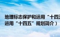 地理标志保护和运用“十四五”规划（关于地理标志保护和运用“十四五”规划简介）