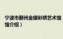 宁波市鄞州金银彩绣艺术馆（关于宁波市鄞州金银彩绣艺术馆介绍）