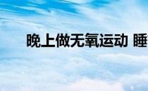 晚上做无氧运动 睡前有哪些无氧运动 