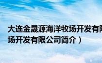 大连金晟源海洋牧场开发有限公司（关于大连金晟源海洋牧场开发有限公司简介）