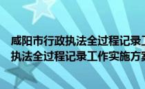 咸阳市行政执法全过程记录工作实施方案（关于咸阳市行政执法全过程记录工作实施方案介绍）