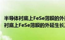 半导体衬底上FeSe薄膜的外延生长及界面超导（关于半导体衬底上FeSe薄膜的外延生长及界面超导简介）