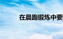 在晨跑锻炼中要注意哪些问题呢