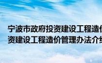 宁波市政府投资建设工程造价管理办法（关于宁波市政府投资建设工程造价管理办法介绍）