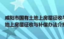 咸阳市国有土地上房屋征收与补偿办法（关于咸阳市国有土地上房屋征收与补偿办法介绍）