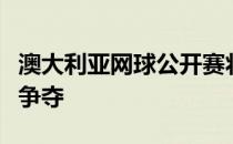 澳大利亚网球公开赛将进入到第三个比赛日的争夺