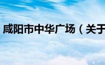 咸阳市中华广场（关于咸阳市中华广场介绍）