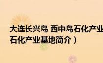 大连长兴岛 西中岛石化产业基地（关于大连长兴岛 西中岛石化产业基地简介）