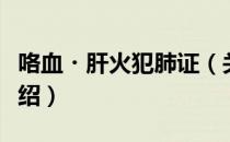 咯血・肝火犯肺证（关于咯血・肝火犯肺证介绍）