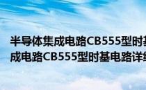 半导体集成电路CB555型时基电路详细规范（关于半导体集成电路CB555型时基电路详细规范简介）
