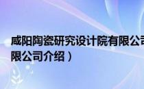 咸阳陶瓷研究设计院有限公司（关于咸阳陶瓷研究设计院有限公司介绍）