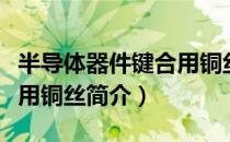 半导体器件键合用铜丝（关于半导体器件键合用铜丝简介）