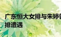 广东恒大女排与朱婷领衔的夺冠大热门天津女排遭遇