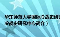 华东师范大学国际冷战史研究中心（关于华东师范大学国际冷战史研究中心简介）