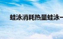 蛙泳消耗热量蛙泳一小时消耗多少热量