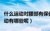 什么运动对腰部有保健作用（对腰部有益的运动有哪些呢）