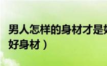 男人怎样的身材才是好身材（白领男如何拥有好身材）