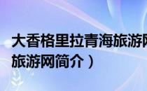 大香格里拉青海旅游网（关于大香格里拉青海旅游网简介）