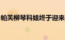 帕芙柳琴科娃终于迎来了职业生涯的重大突破