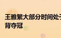 王雅繁大部分时间处于被动不敌雅尼无缘背靠背夺冠