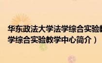 华东政法大学法学综合实验教学中心（关于华东政法大学法学综合实验教学中心简介）