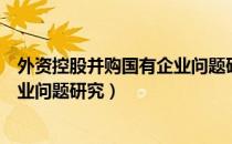 外资控股并购国有企业问题研究（关于外资控股并购国有企业问题研究）