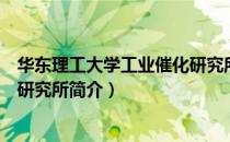 华东理工大学工业催化研究所（关于华东理工大学工业催化研究所简介）