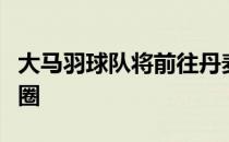 大马羽球队将前往丹麦奥胡斯参加汤尤杯决赛圈