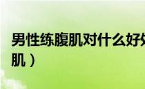 男性练腹肌对什么好处（男性可以怎么练出腹肌）