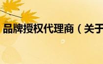 品牌授权代理商（关于品牌授权代理商介绍）