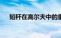 短杆在高尔夫中的重要性经常被人忽视
