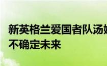 新英格兰爱国者队汤姆布雷迪在自由球员之前不确定未来
