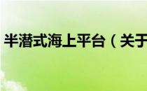 半潜式海上平台（关于半潜式海上平台简介）