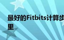 最好的Fitbits计算步数跟踪睡眠和估计卡路里